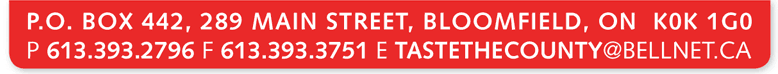 PO Box 442, 289 Main St., Bloomfield ON, K0K 1G0 P.613-393-2796 F.613-393-3751 E.tastethecounty@bellnet.ca